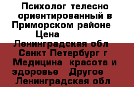 Психолог телесно-ориентированный в Приморском районе › Цена ­ 2 000 - Ленинградская обл., Санкт-Петербург г. Медицина, красота и здоровье » Другое   . Ленинградская обл.